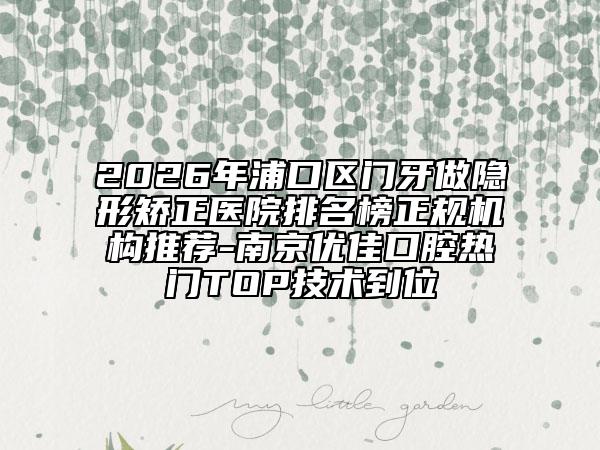 2026年浦口區(qū)門牙做隱形矯正醫(yī)院排名榜正規(guī)機(jī)構(gòu)推薦-南京優(yōu)佳口腔熱門TOP技術(shù)到位