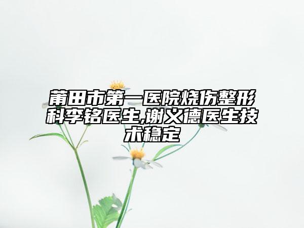 莆田市第一醫(yī)院燒傷整形科李銘醫(yī)生,謝義德醫(yī)生技術(shù)穩(wěn)定