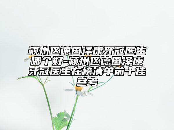 潁州區(qū)德國澤康牙冠醫(yī)生哪個好-潁州區(qū)德國澤康牙冠醫(yī)生在榜清單前十佳參考