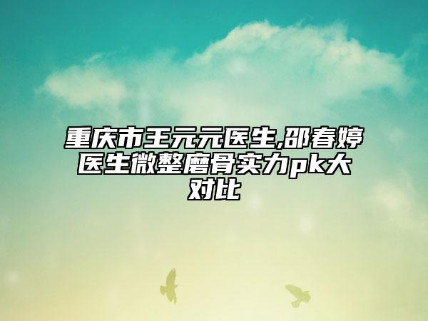 重慶市王元元醫(yī)生,邵春婷醫(yī)生微整磨骨實(shí)力pk大對(duì)比