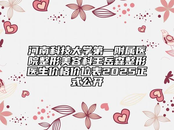 河南科技大學(xué)第一附屬醫(yī)院整形美容科王岳森整形醫(yī)生價(jià)格價(jià)位表2025正式公開