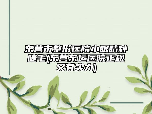 東營(yíng)市整形醫(yī)院小眼睛種睫毛(東營(yíng)東運(yùn)醫(yī)院正規(guī)又有實(shí)力)