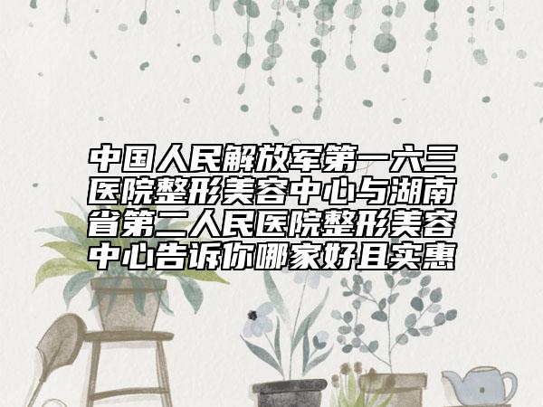 中國人民解放軍第一六三醫(yī)院整形美容中心與湖南省第二人民醫(yī)院整形美容中心告訴你哪家好且實惠