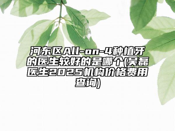河?xùn)|區(qū)All-on-4種植牙的醫(yī)生較好的是哪個(吳磊醫(yī)生2025機構(gòu)價格費用查詢)