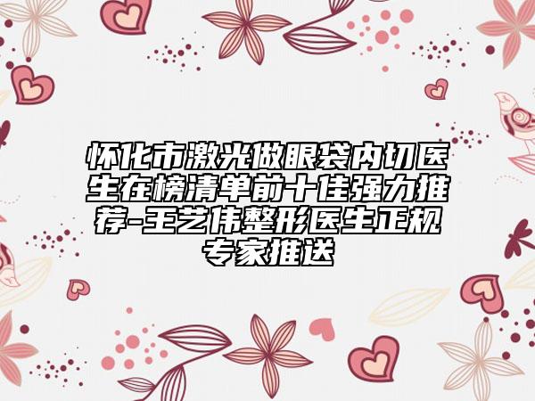 懷化市激光做眼袋內(nèi)切醫(yī)生在榜清單前十佳強(qiáng)力推薦-王藝偉整形醫(yī)生正規(guī)專家推送