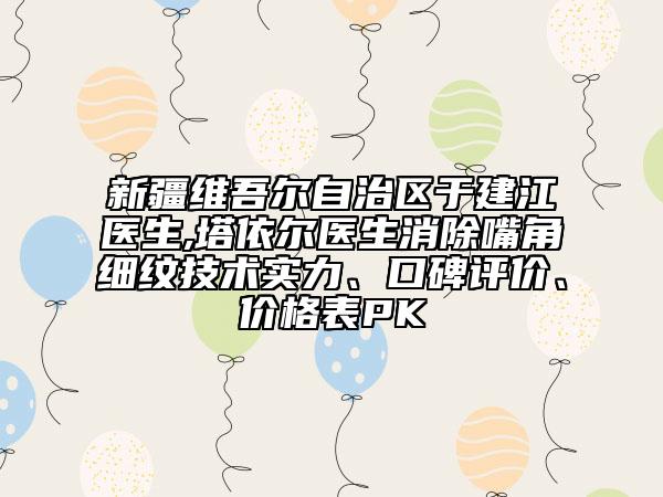 新疆維吾爾自治區(qū)于建江醫(yī)生,塔依爾醫(yī)生消除嘴角細(xì)紋技術(shù)實(shí)力、口碑評價(jià)、價(jià)格表PK