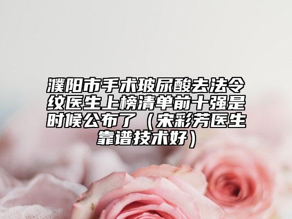 濮陽市手術(shù)玻尿酸去法令紋醫(yī)生上榜清單前十強是時候公布了(宋彩芳醫(yī)生靠譜技術(shù)好)