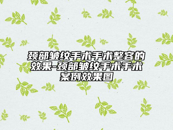 頸部皺紋手術(shù)手術(shù)整容的效果-頸部皺紋手術(shù)手術(shù)案例效果圖