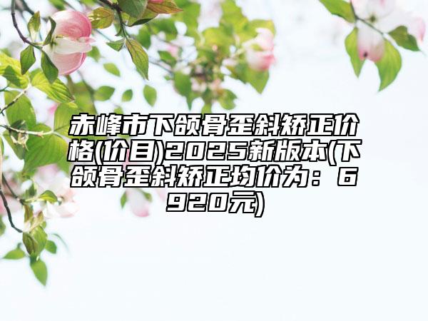 赤峰市下頜骨歪斜矯正價(jià)格(價(jià)目)2025新版本(下頜骨歪斜矯正均價(jià)為:6920元)