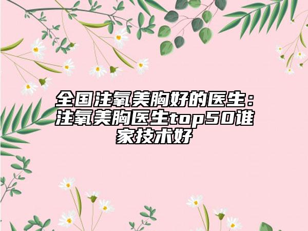 全國注氧美胸好的醫(yī)生:注氧美胸醫(yī)生top50誰家技術(shù)好