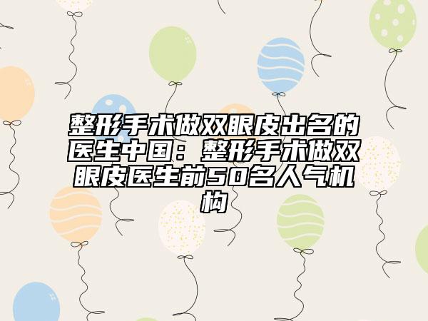 整形手術(shù)做雙眼皮出名的醫(yī)生中國:整形手術(shù)做雙眼皮醫(yī)生前50名人氣機(jī)構(gòu)