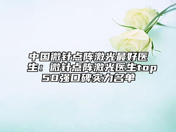中國微針點陣激光最好醫(yī)生：微針點陣激光醫(yī)生top50強口碑實力名單