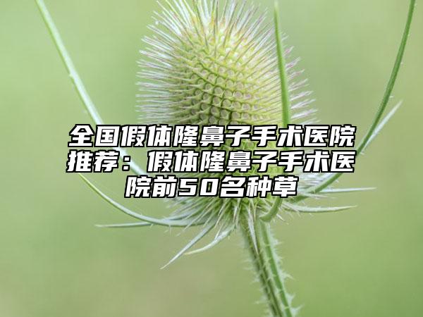 全國假體隆鼻子手術(shù)醫(yī)院推薦：假體隆鼻子手術(shù)醫(yī)院前50名種草
