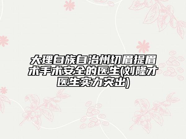 大理白族自治州切眉提眉術(shù)手術(shù)安全的醫(yī)生(劉隆才醫(yī)生實(shí)力突出)