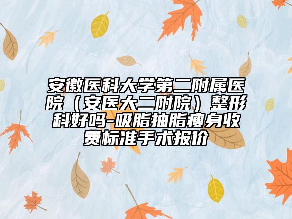 安徽醫(yī)科大學(xué)第二附屬醫(yī)院（安醫(yī)大二附院）整形科好嗎-吸脂抽脂瘦身收費標(biāo)準手術(shù)報價