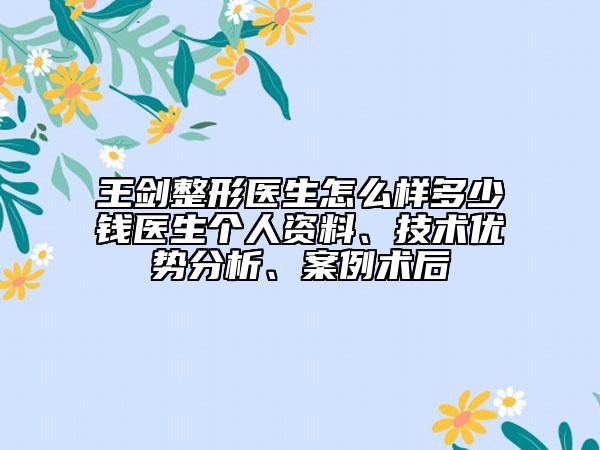 王劍整形醫(yī)生怎么樣多少錢醫(yī)生個(gè)人資料、技術(shù)優(yōu)勢(shì)分析、案例術(shù)后