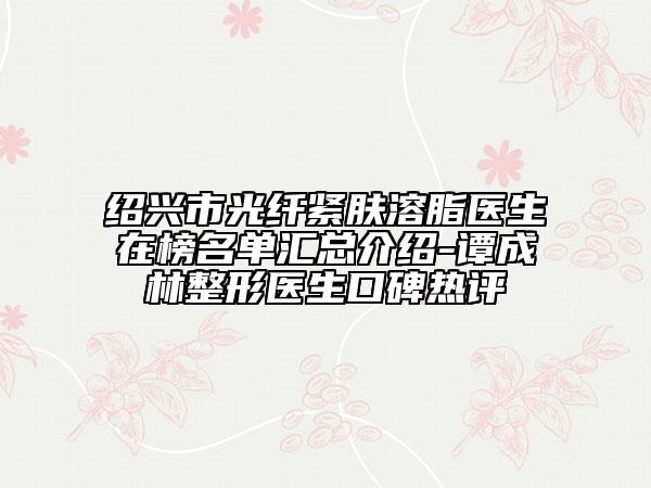 紹興市光纖緊膚溶脂醫(yī)生在榜名單匯總介紹-譚成林整形醫(yī)生口碑熱評(píng)
