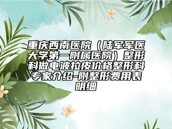 重慶西南醫(yī)院(陸軍軍醫(yī)大學(xué)第一附屬醫(yī)院)整形科做電波拉皮價(jià)格整形科專家介紹-附整形費(fèi)用表明細(xì)