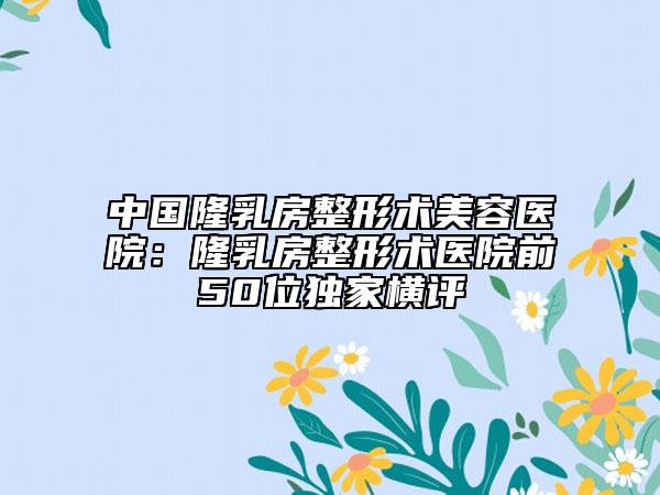 中國(guó)隆乳房整形術(shù)美容醫(yī)院:隆乳房整形術(shù)醫(yī)院前50位獨(dú)家橫評(píng)