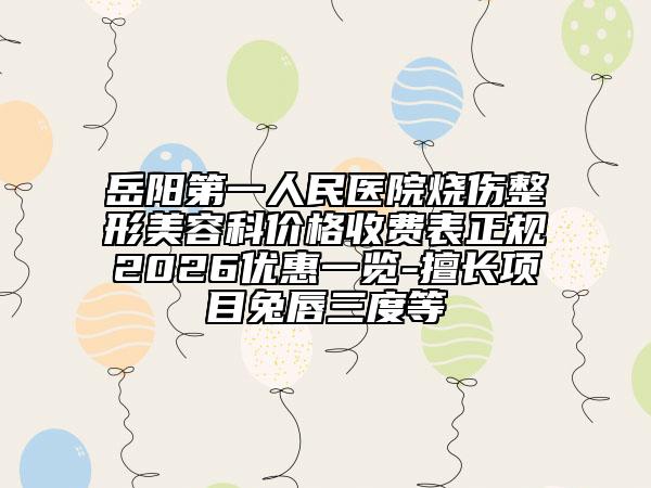 岳陽第一人民醫(yī)院燒傷整形美容科價格收費表正規(guī)2026優(yōu)惠一覽-擅長項目兔唇三度等