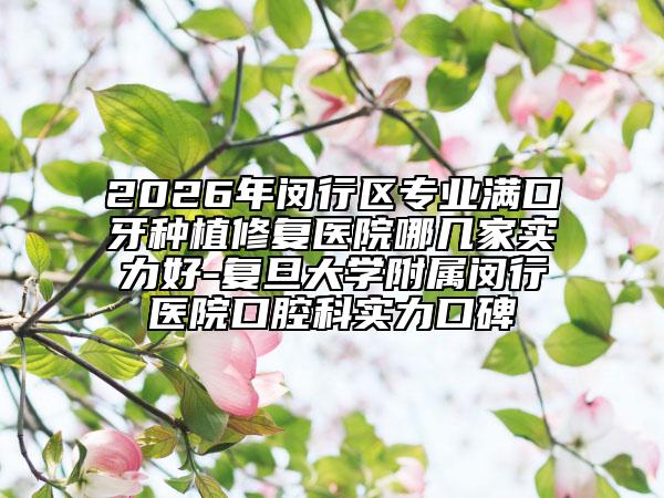 2026年閔行區(qū)專業(yè)滿口牙種植修復(fù)醫(yī)院哪幾家實力好-復(fù)旦大學(xué)附屬閔行醫(yī)院口腔科實力口碑