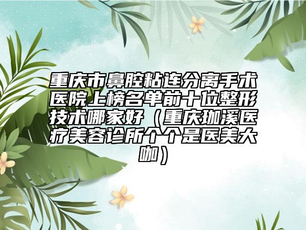 重慶市鼻腔粘連分離手術(shù)醫(yī)院上榜名單前十位整形技術(shù)哪家好（重慶珈溪醫(yī)療美容診所個(gè)個(gè)是醫(yī)美大咖）