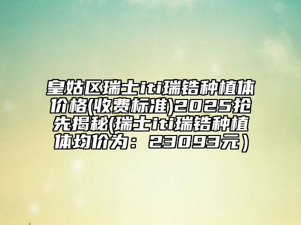 皇姑區(qū)瑞士iti瑞鋯種植體價格(收費標(biāo)準(zhǔn))2025搶先揭秘(瑞士iti瑞鋯種植體均價為:23093元)