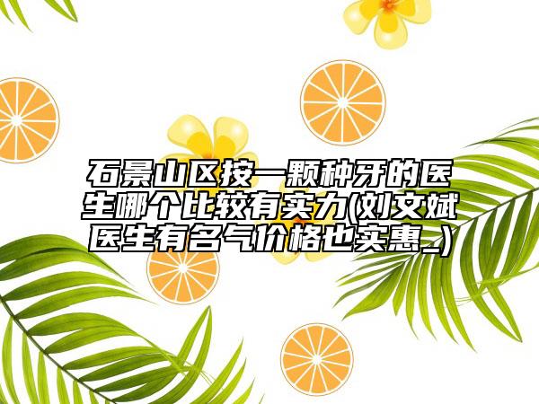 石景山區(qū)按一顆種牙的醫(yī)生哪個(gè)比較有實(shí)力(劉文斌醫(yī)生有名氣價(jià)格也實(shí)惠_)