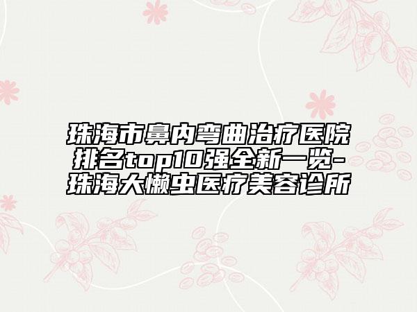 珠海市鼻內彎曲治療醫(yī)院排名top10強全新一覽-珠海大懶蟲醫(yī)療美容診所