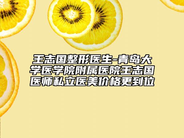 王志國整形醫(yī)生-青島大學(xué)醫(yī)學(xué)院附屬醫(yī)院王志國醫(yī)師私立醫(yī)美價格更到位