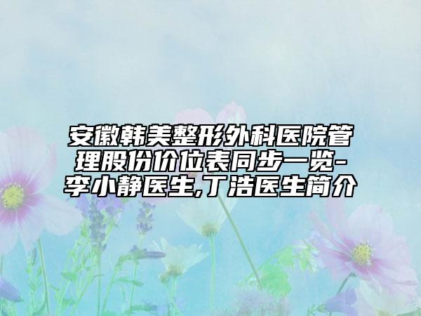 安徽韓美整形外科醫(yī)院管理股份價(jià)位表同步一覽-李小靜醫(yī)生,丁浩醫(yī)生簡(jiǎn)介