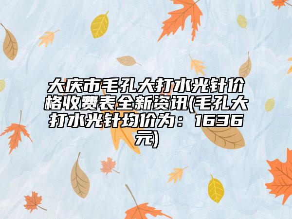 大慶市毛孔大打水光針價格收費表全新資訊(毛孔大打水光針均價為：1636元)