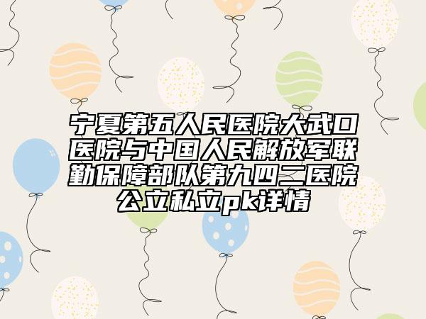 寧夏第五人民醫(yī)院大武口醫(yī)院與中國(guó)人民解放軍聯(lián)勤保障部隊(duì)第九四二醫(yī)院公立私立pk詳情