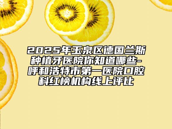 2025年玉泉區(qū)德國蘭斯種植牙醫(yī)院你知道哪些-呼和浩特市第一醫(yī)院口腔科紅榜機(jī)構(gòu)線上評(píng)比