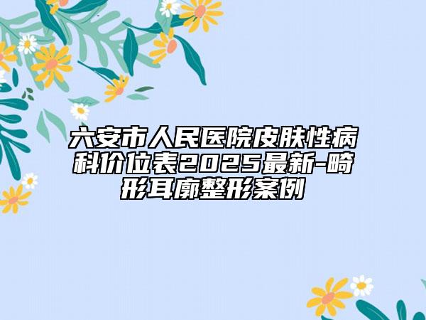 六安市人民醫(yī)院皮膚性病科價位表2025最新-畸形耳廓整形案例