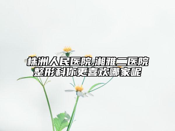 株洲人民醫(yī)院,湘雅二醫(yī)院整形科你更喜歡哪家呢