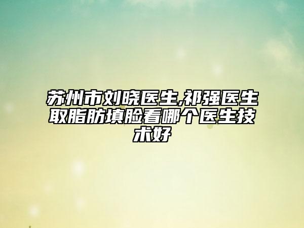 蘇州市劉曉醫(yī)生,祁強醫(yī)生取脂肪填臉看哪個醫(yī)生技術(shù)好