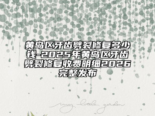 黃島區(qū)牙齒劈裂修復(fù)多少錢(qián)-2025年黃島區(qū)牙齒劈裂修復(fù)收費(fèi)明細(xì)2026完整發(fā)布