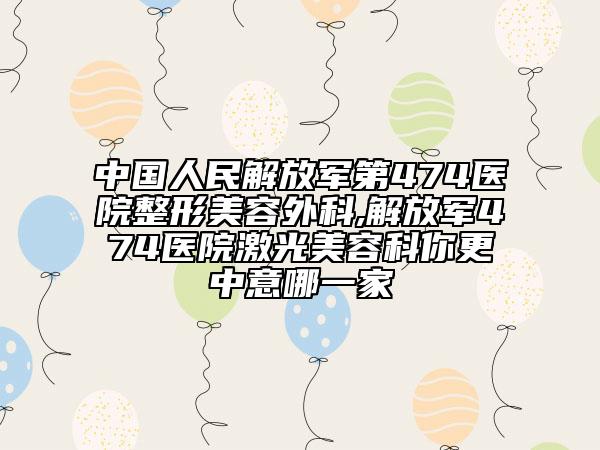 中國人民解放軍第474醫(yī)院整形美容外科,解放軍474醫(yī)院激光美容科你更中意哪一家
