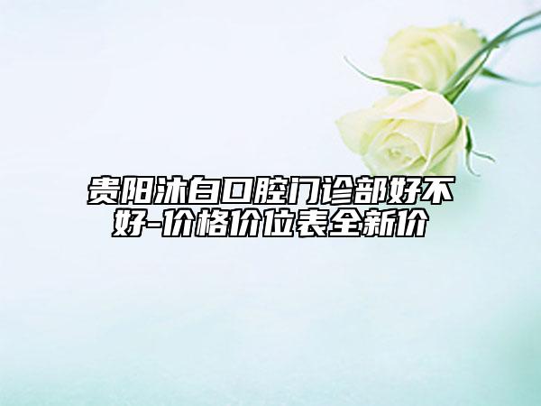 貴陽沐白口腔門診部好不好-價(jià)格價(jià)位表全新價(jià)