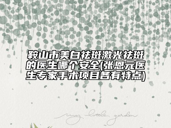 鞍山市美白祛斑激光祛斑的醫(yī)生哪個(gè)安全(張恩元醫(yī)生專家手術(shù)項(xiàng)目各有特點(diǎn))