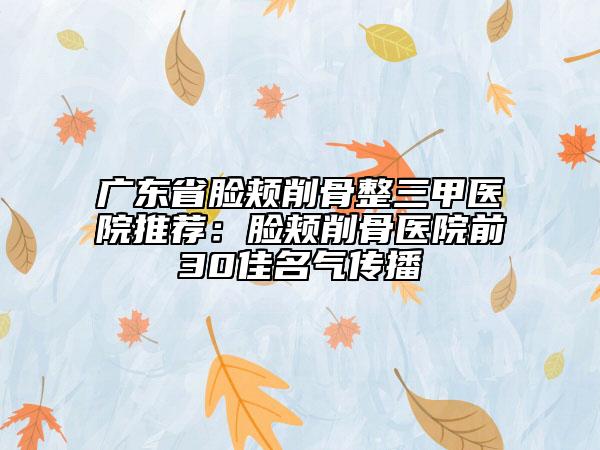 廣東省臉頰削骨整三甲醫(yī)院推薦：臉頰削骨醫(yī)院前30佳名氣傳播