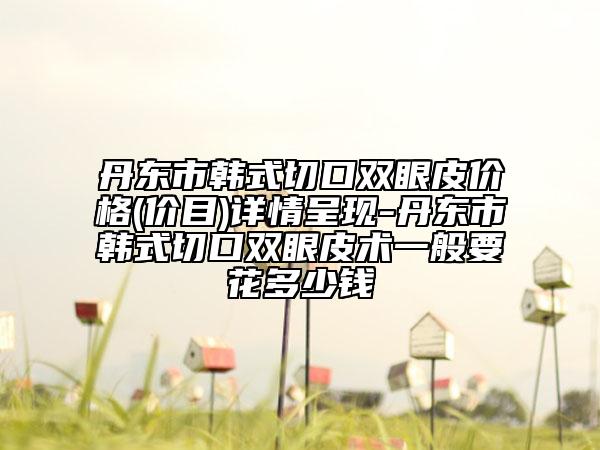 丹東市韓式切口雙眼皮價格(價目)詳情呈現-丹東市韓式切口雙眼皮術一般要花多少錢