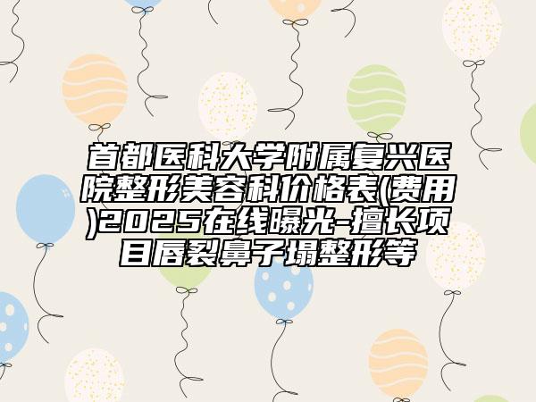 首都醫(yī)科大學(xué)附屬?gòu)?fù)興醫(yī)院整形美容科價(jià)格表(費(fèi)用)2025在線曝光-擅長(zhǎng)項(xiàng)目唇裂鼻子塌整形等