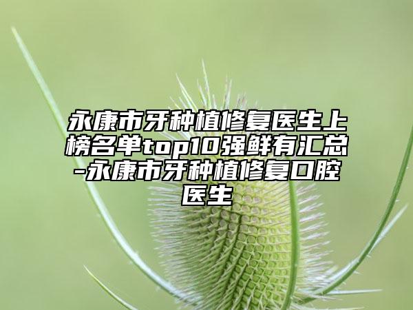 永康市牙種植修復(fù)醫(yī)生上榜名單top10強鮮有匯總-永康市牙種植修復(fù)口腔醫(yī)生