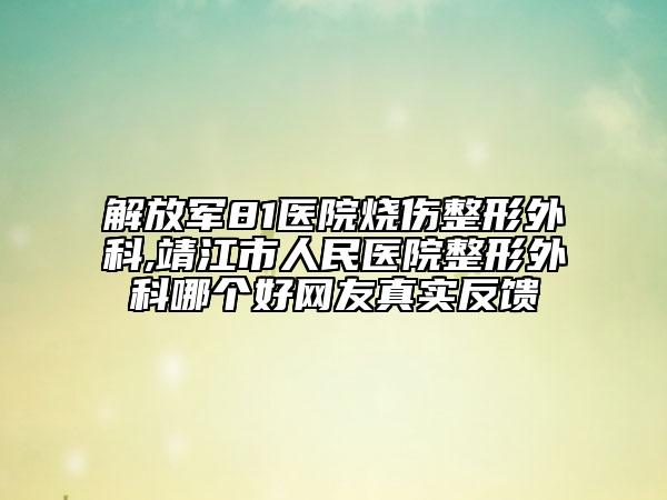 解放軍81醫(yī)院燒傷整形外科,靖江市人民醫(yī)院整形外科哪個(gè)好網(wǎng)友真實(shí)反饋