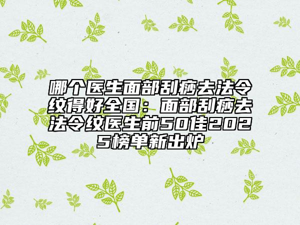 哪個醫(yī)生面部刮痧去法令紋得好全國:面部刮痧去法令紋醫(yī)生前50佳2025榜單新出爐