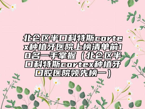 北侖區(qū)半口科特斯cortex種植牙醫(yī)院上榜清單前10名一手掌握（北侖區(qū)半口科特斯cortex種植牙口腔醫(yī)院領(lǐng)先榜一）