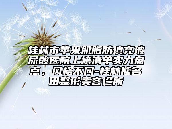 桂林市蘋果肌脂肪填充玻尿酸醫(yī)院上榜清單實力盤點，風格不同-桂林熊名田整形美容診所