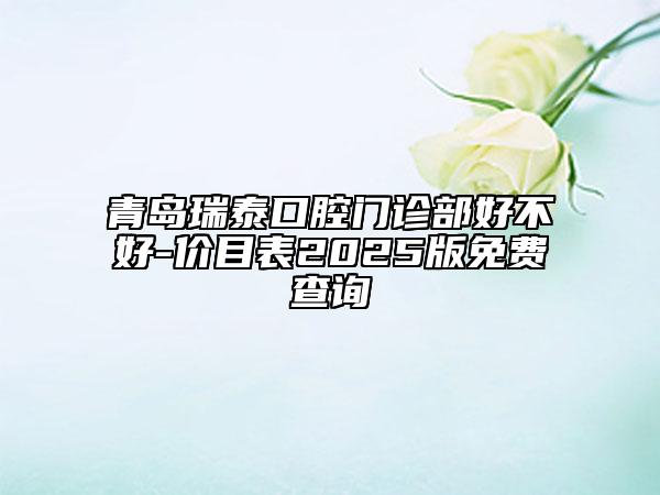 青島瑞泰口腔門診部好不好-價(jià)目表2025版免費(fèi)查詢